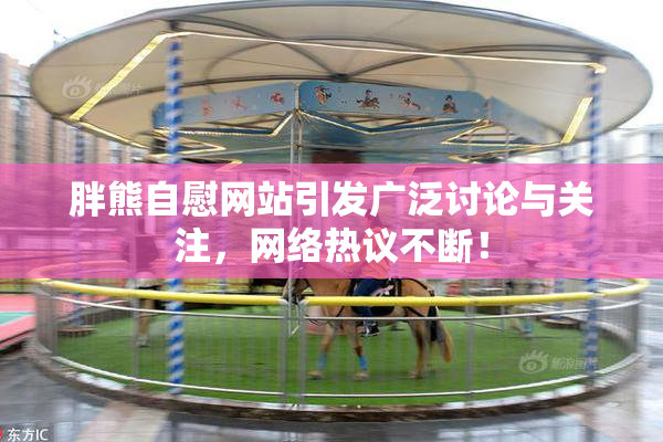 胖熊自慰网站引发广泛讨论与关注，网络热议不断！