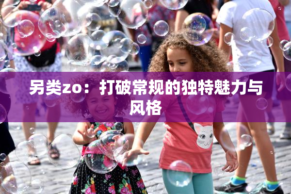 另类zo：打破常规的独特魅力与风格