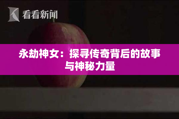 永劫神女：探寻传奇背后的故事与神秘力量