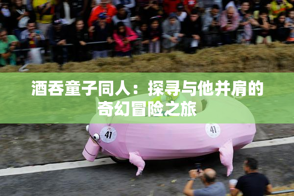 酒吞童子同人：探寻与他并肩的奇幻冒险之旅