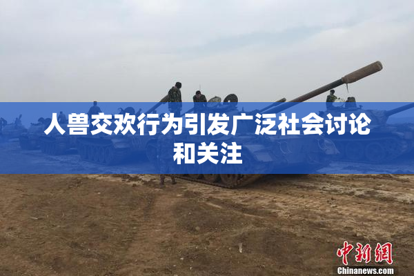人兽交欢行为引发广泛社会讨论和关注