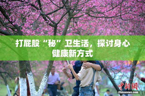 打屁股“秘”卫生活，探讨身心健康新方式