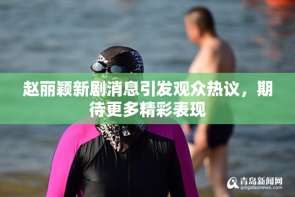赵丽颖新剧消息引发观众热议，期待更多精彩表现