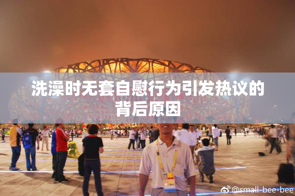 洗澡时无套自慰行为引发热议的背后原因