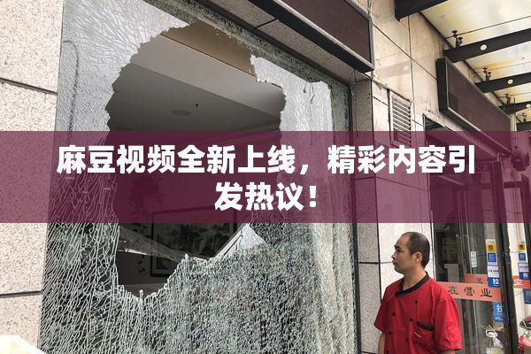 麻豆视频全新上线，精彩内容引发热议！