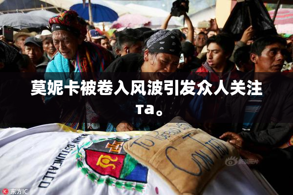 莫妮卡被卷入风波引发众人关注 та。