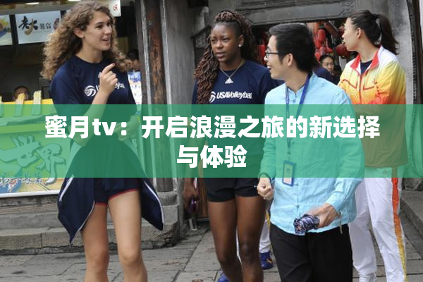 蜜月tv：开启浪漫之旅的新选择与体验