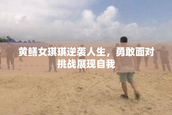 黄鳝女琪琪逆袭人生，勇敢面对挑战展现自我