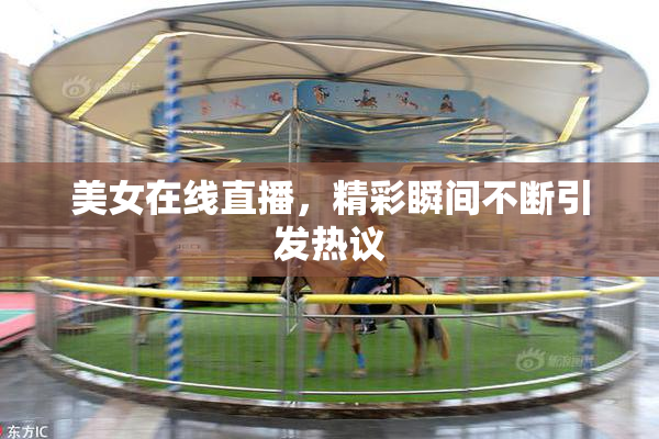 美女在线直播，精彩瞬间不断引发热议