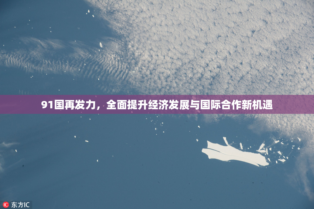 91国再发力，全面提升经济发展与国际合作新机遇