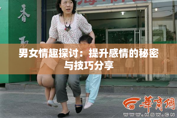 男女情趣探讨：提升感情的秘密与技巧分享