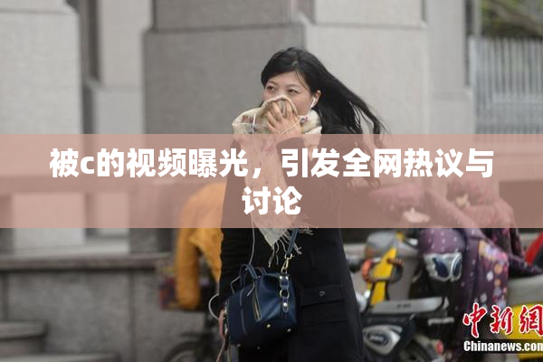 被c的视频曝光，引发全网热议与讨论