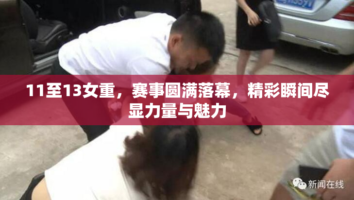 11至13女重，赛事圆满落幕，精彩瞬间尽显力量与魅力