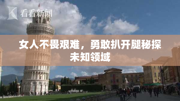 女人不畏艰难，勇敢扒开腿秘探未知领域