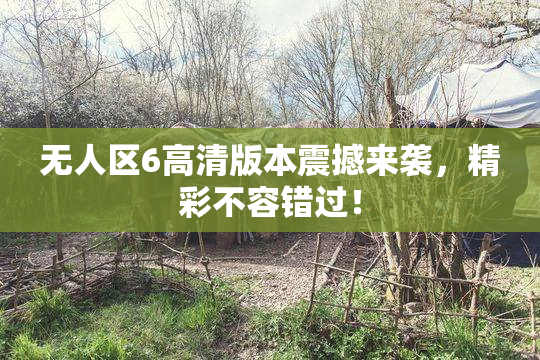 无人区6高清版本震撼来袭，精彩不容错过！