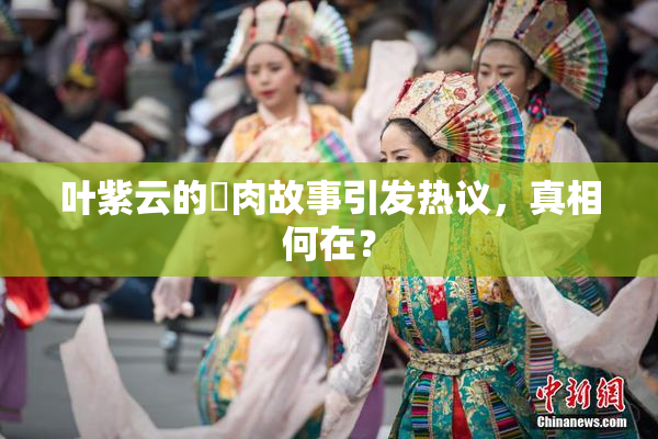 叶紫云的婬肉故事引发热议，真相何在？