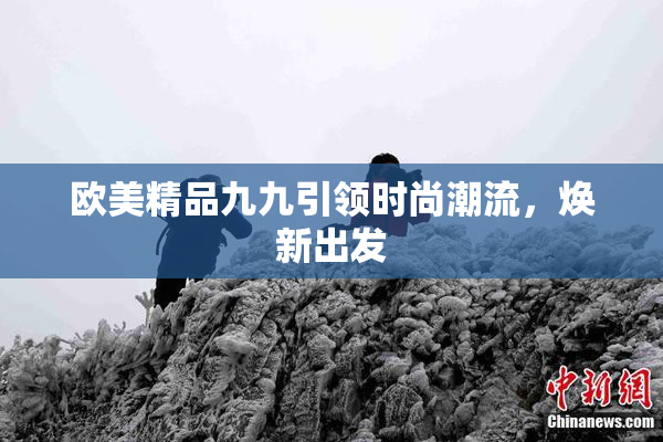 欧美精品九九引领时尚潮流，焕新出发