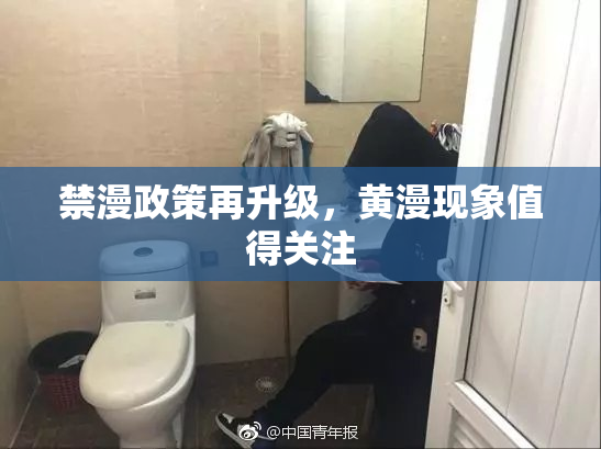 禁漫政策再升级，黄漫现象值得关注