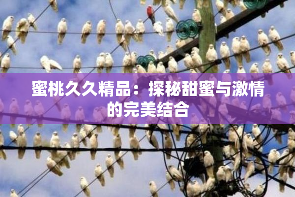 蜜桃久久精品：探秘甜蜜与激情的完美结合