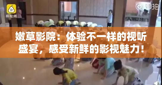 嫩草影院：体验不一样的视听盛宴，感受新鲜的影视魅力！