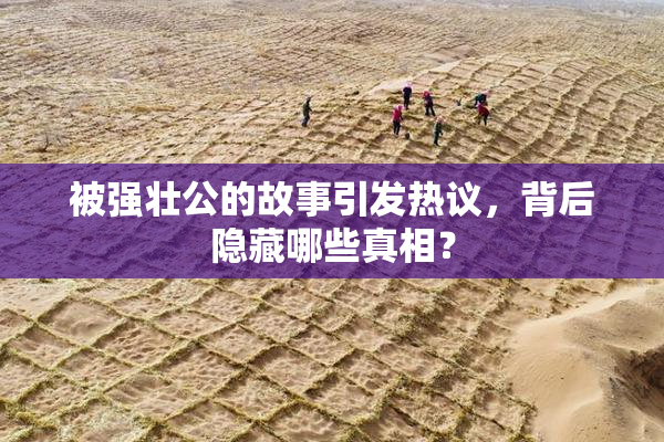 被强壮公的故事引发热议，背后隐藏哪些真相？