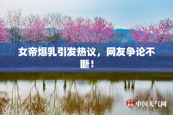 女帝爆乳引发热议，网友争论不断！