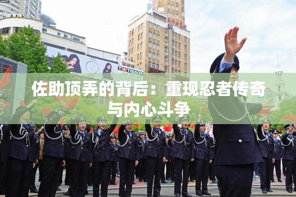佐助顶弄的背后：重现忍者传奇与内心斗争