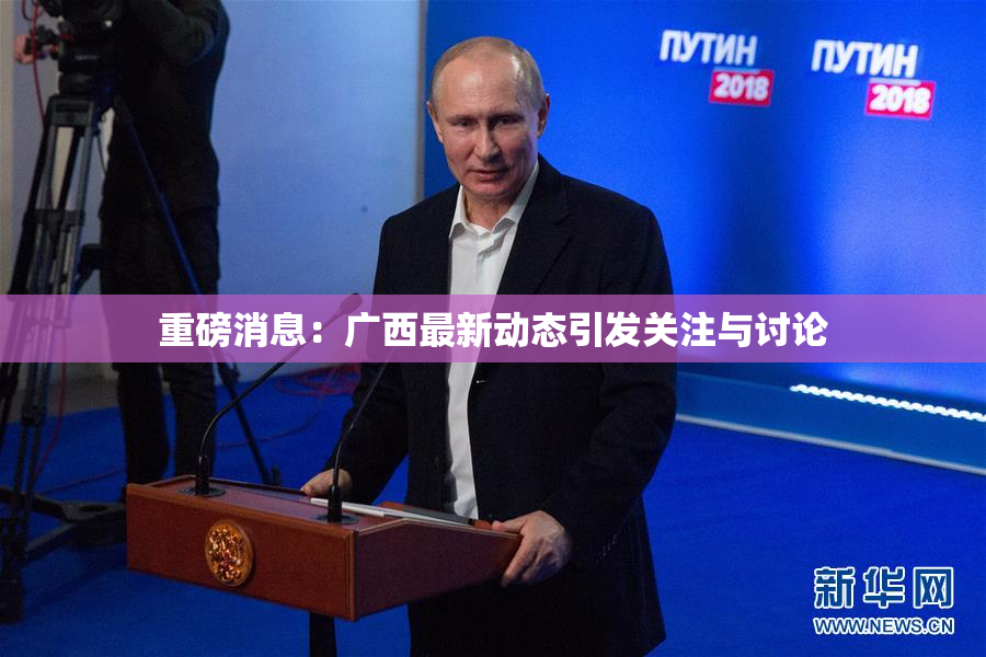 重磅消息：广西最新动态引发关注与讨论