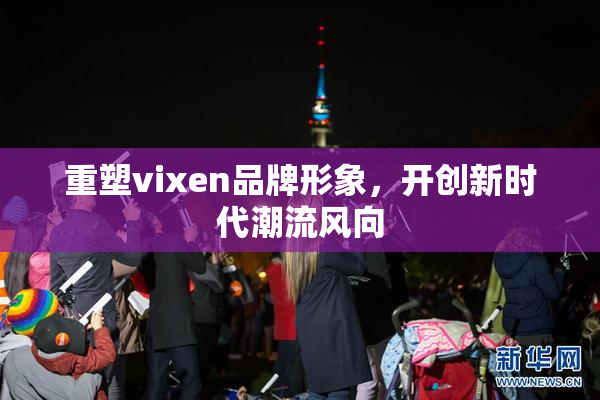 重塑vixen品牌形象，开创新时代潮流风向