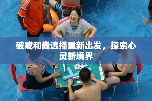 破戒和尚选择重新出发，探索心灵新境界