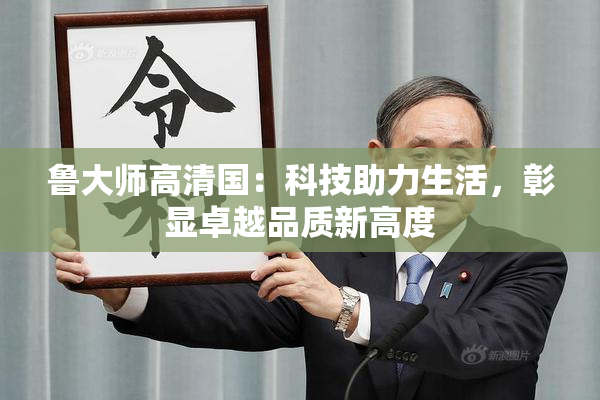 鲁大师高清国：科技助力生活，彰显卓越品质新高度