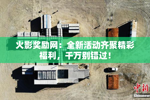 火影奖励网：全新活动齐聚精彩福利，千万别错过！