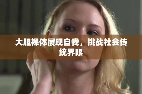 大胆裸体展现自我，挑战社会传统界限