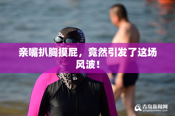 亲嘴扒胸摸屁，竟然引发了这场风波！