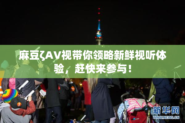 麻豆ζAV视带你领略新鲜视听体验，赶快来参与！