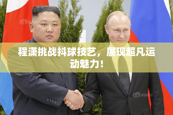 程潇挑战抖球技艺，展现超凡运动魅力！