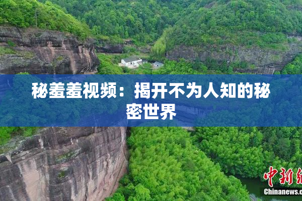 秘羞羞视频：揭开不为人知的秘密世界