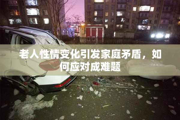 老人性情变化引发家庭矛盾，如何应对成难题