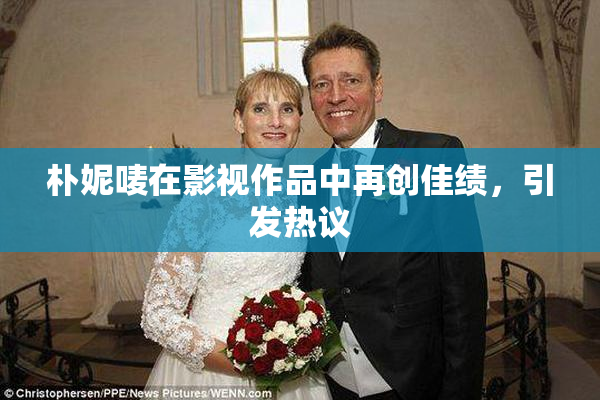 朴妮唛在影视作品中再创佳绩，引发热议