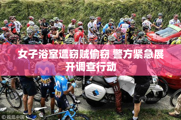 女子浴室遭窃贼偷窃 警方紧急展开调查行动