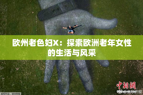 欧州老色妇X：探索欧洲老年女性的生活与风采