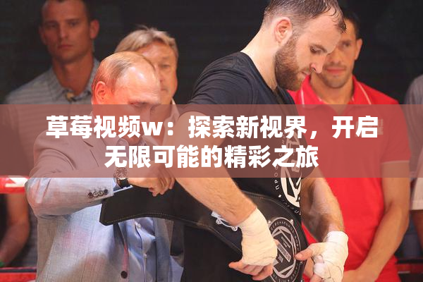 草莓视频w：探索新视界，开启无限可能的精彩之旅