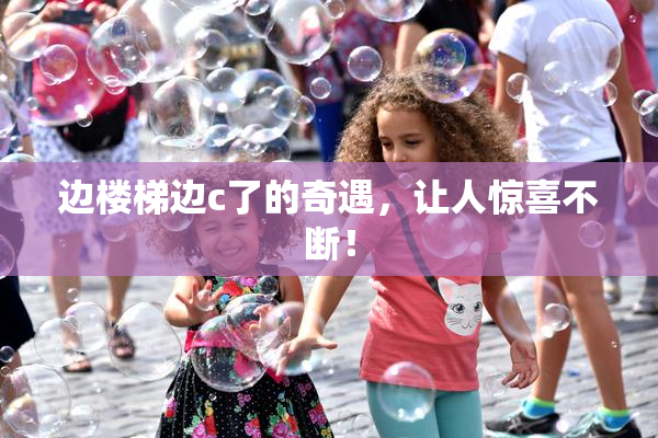 边楼梯边c了的奇遇，让人惊喜不断！