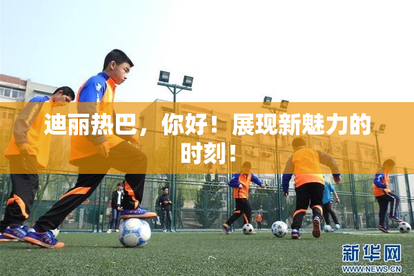 迪丽热巴，你好！展现新魅力的时刻！