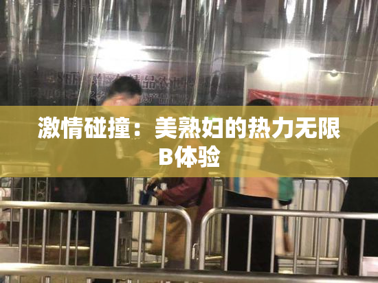 激情碰撞：美熟妇的热力无限B体验