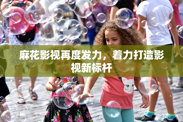 麻花影视再度发力，着力打造影视新标杆