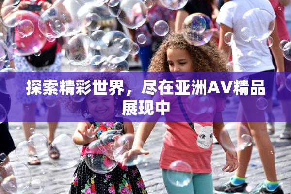 探索精彩世界，尽在亚洲AV精品展现中