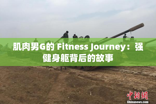 肌肉男G的 Fitness Journey：强健身躯背后的故事
