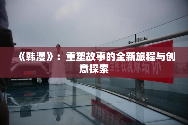 《韩漫》：重塑故事的全新旅程与创意探索