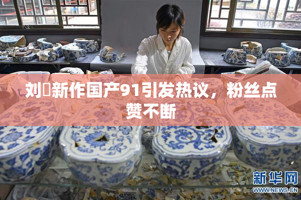 刘玥新作国产91引发热议，粉丝点赞不断